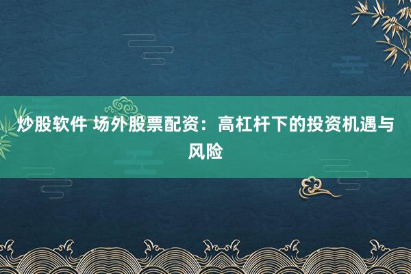炒股软件 场外股票配资：高杠杆下的投资机遇与风险