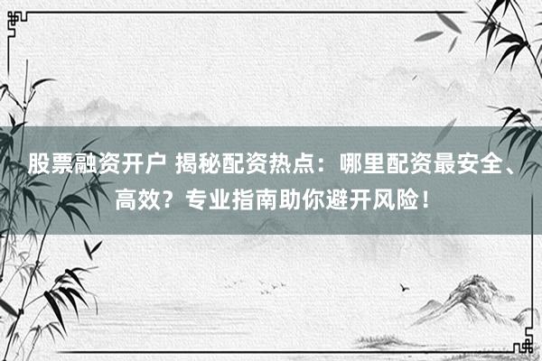 股票融资开户 揭秘配资热点：哪里配资最安全、高效？专业指南助你避开风险！