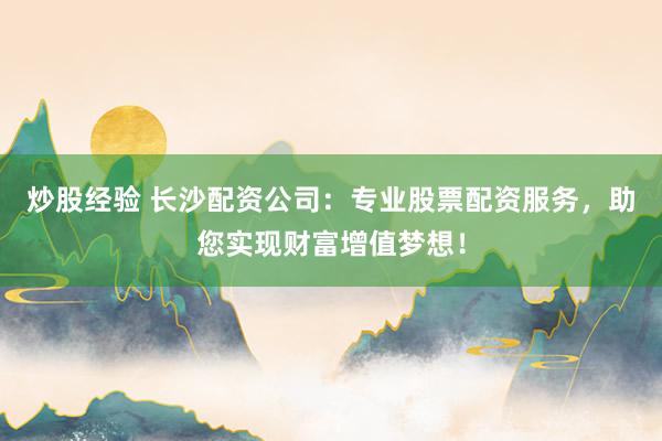 炒股经验 长沙配资公司：专业股票配资服务，助您实现财富增值梦想！