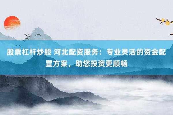 股票杠杆炒股 河北配资服务：专业灵活的资金配置方案，助您投资更顺畅