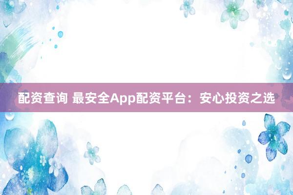 配资查询 最安全App配资平台：安心投资之选