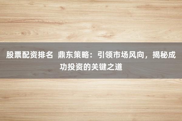 股票配资排名  鼎东策略：引领市场风向，揭秘成功投资的关键之道