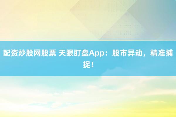 配资炒股网股票 天眼盯盘App：股市异动，精准捕捉！