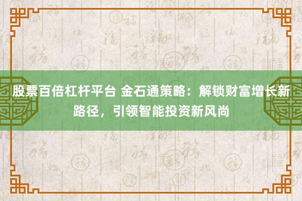 股票百倍杠杆平台 金石通策略：解锁财富增长新路径，引领智能投资新风尚