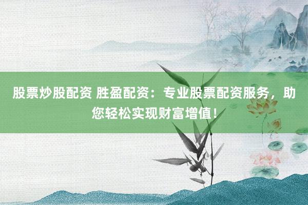 股票炒股配资 胜盈配资：专业股票配资服务，助您轻松实现财富增值！