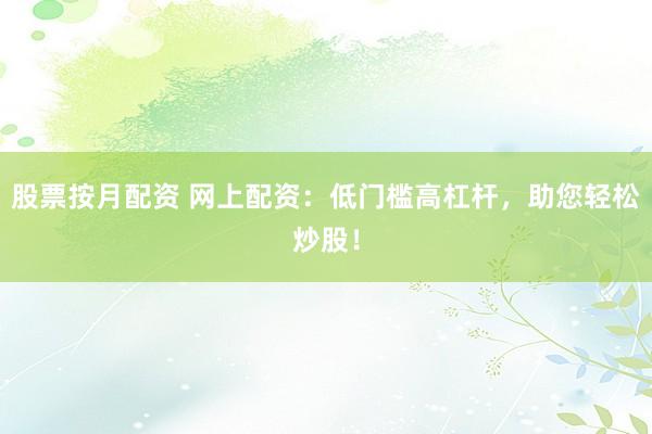 股票按月配资 网上配资：低门槛高杠杆，助您轻松炒股！