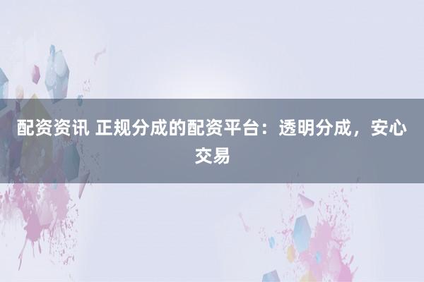 配资资讯 正规分成的配资平台：透明分成，安心交易