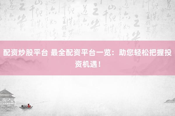 配资炒股平台 最全配资平台一览：助您轻松把握投资机遇！