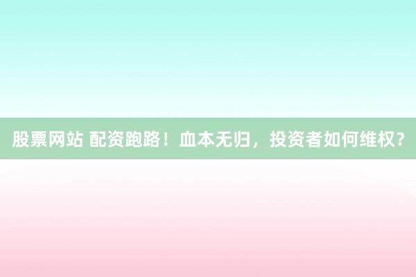 股票网站 配资跑路！血本无归，投资者如何维权？