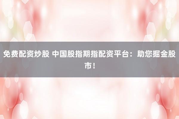 免费配资炒股 中国股指期指配资平台：助您掘金股市！