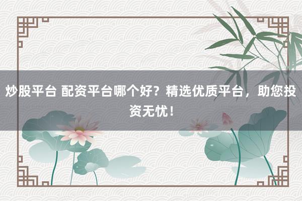 炒股平台 配资平台哪个好？精选优质平台，助您投资无忧！