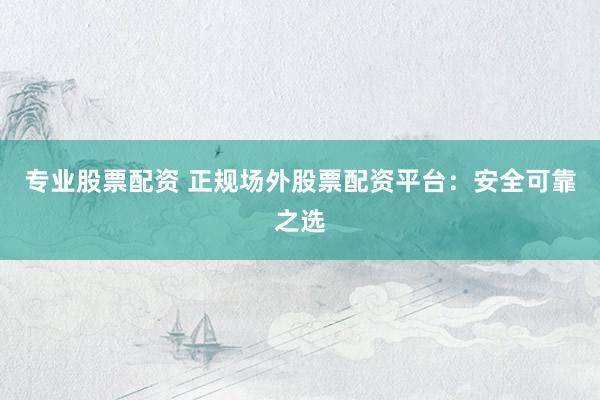 专业股票配资 正规场外股票配资平台：安全可靠之选