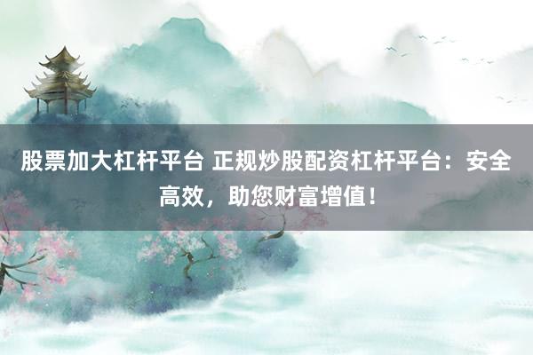 股票加大杠杆平台 正规炒股配资杠杆平台：安全高效，助您财富增值！
