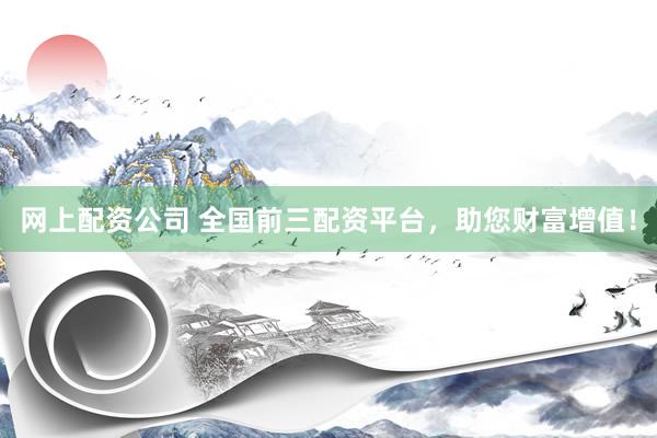 网上配资公司 全国前三配资平台，助您财富增值！
