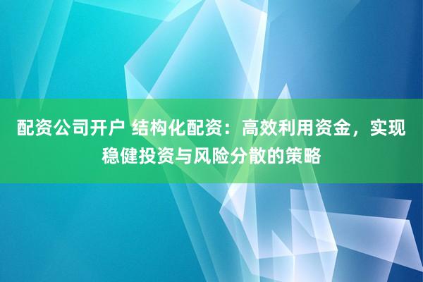 配资公司开户 结构化配资：高效利用资金，实现稳健投资与风险分散的策略