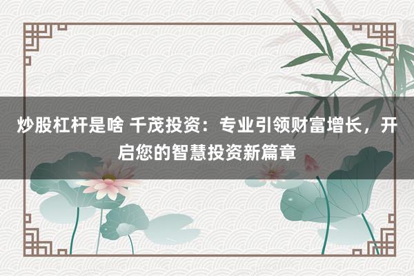 炒股杠杆是啥 千茂投资：专业引领财富增长，开启您的智慧投资新篇章