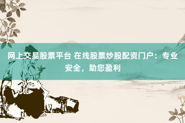 网上交易股票平台 在线股票炒股配资门户：专业安全，助您盈利