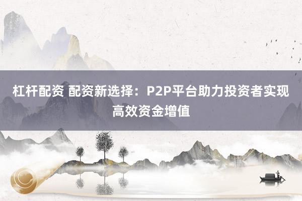 杠杆配资 配资新选择：P2P平台助力投资者实现高效资金增值
