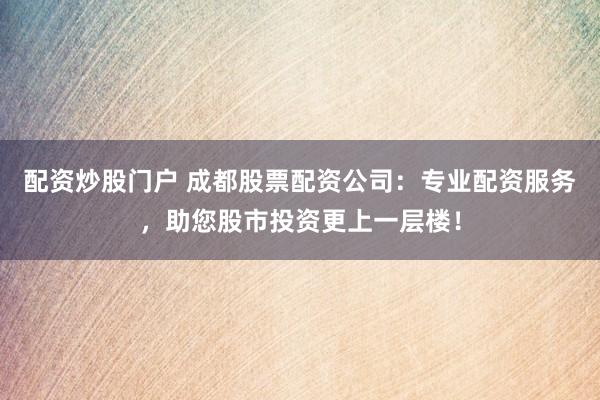 配资炒股门户 成都股票配资公司：专业配资服务，助您股市投资更上一层楼！