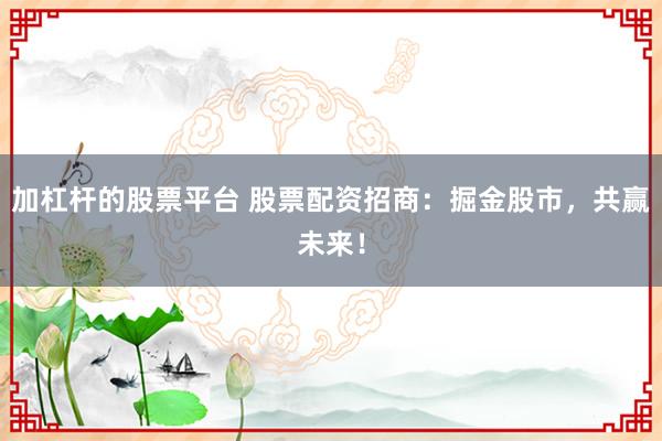 加杠杆的股票平台 股票配资招商：掘金股市，共赢未来！