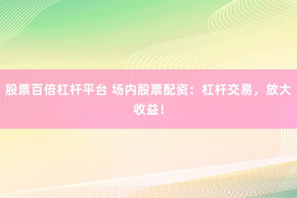 股票百倍杠杆平台 场内股票配资：杠杆交易，放大收益！