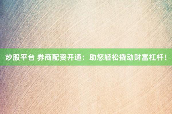 炒股平台 券商配资开通：助您轻松撬动财富杠杆！