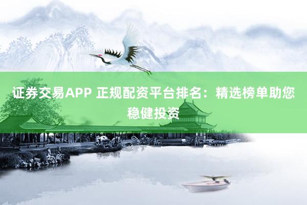 证券交易APP 正规配资平台排名：精选榜单助您稳健投资