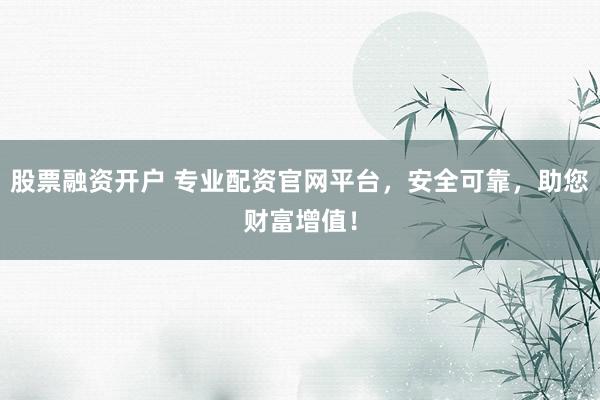 股票融资开户 专业配资官网平台，安全可靠，助您财富增值！
