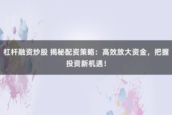 杠杆融资炒股 揭秘配资策略：高效放大资金，把握投资新机遇！