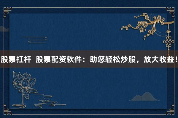 股票扛杆  股票配资软件：助您轻松炒股，放大收益！