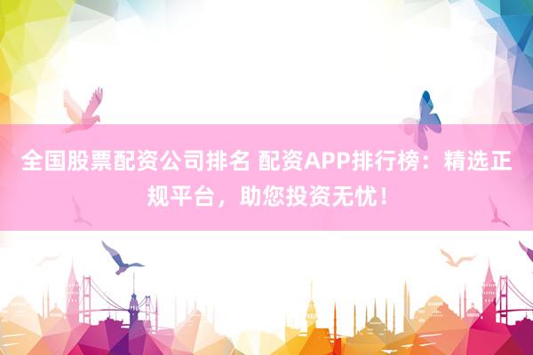 全国股票配资公司排名 配资APP排行榜：精选正规平台，助您投资无忧！