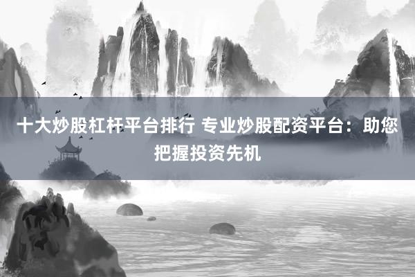 十大炒股杠杆平台排行 专业炒股配资平台：助您把握投资先机