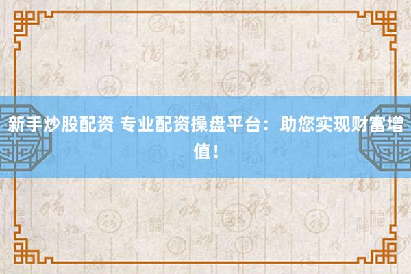 新手炒股配资 专业配资操盘平台：助您实现财富增值！