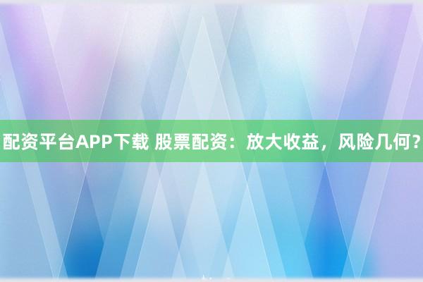 配资平台APP下载 股票配资：放大收益，风险几何？