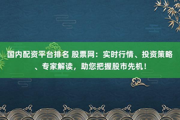 国内配资平台排名 股票网：实时行情、投资策略、专家解读，助您把握股市先机！