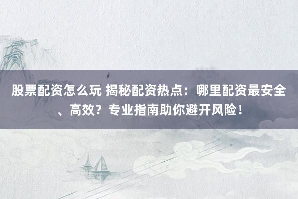 股票配资怎么玩 揭秘配资热点：哪里配资最安全、高效？专业指南助你避开风险！
