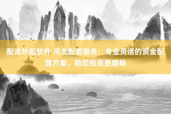 配资炒股软件 河北配资服务：专业灵活的资金配置方案，助您投资更顺畅