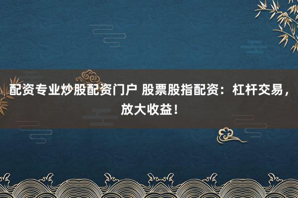 配资专业炒股配资门户 股票股指配资：杠杆交易，放大收益！