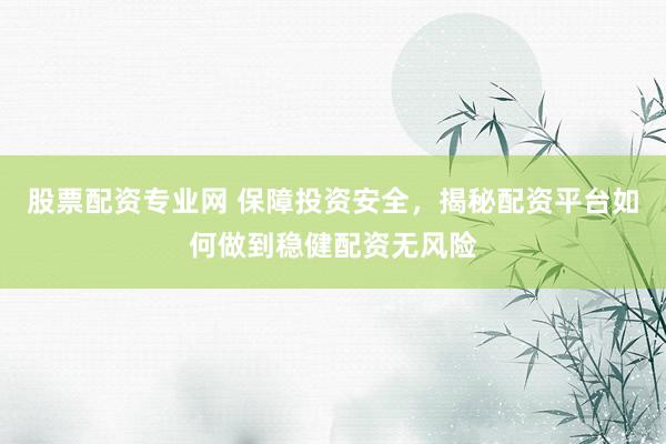 股票配资专业网 保障投资安全，揭秘配资平台如何做到稳健配资无风险