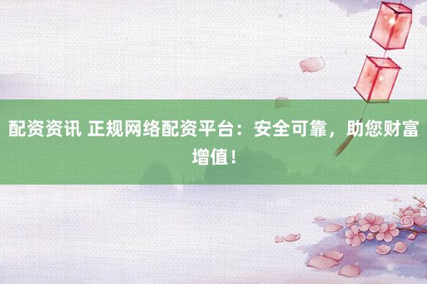 配资资讯 正规网络配资平台：安全可靠，助您财富增值！