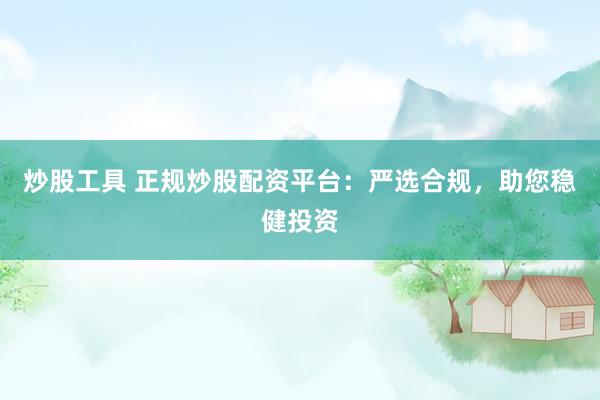 炒股工具 正规炒股配资平台：严选合规，助您稳健投资