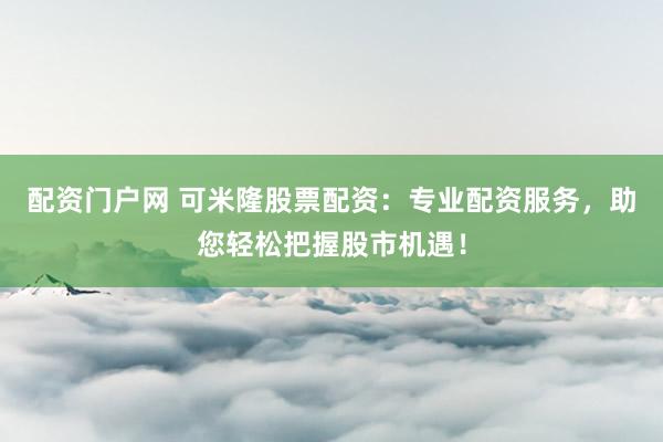 配资门户网 可米隆股票配资：专业配资服务，助您轻松把握股市机遇！