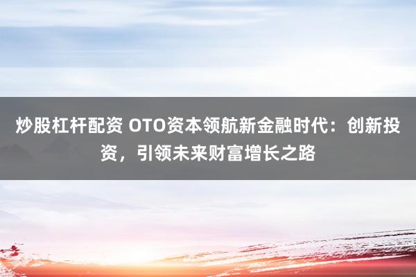 炒股杠杆配资 OTO资本领航新金融时代：创新投资，引领未来财富增长之路