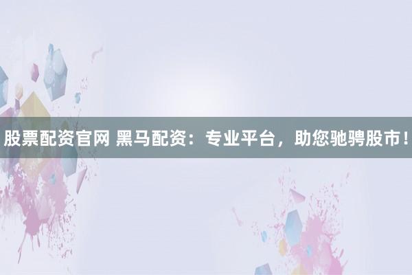 股票配资官网 黑马配资：专业平台，助您驰骋股市！