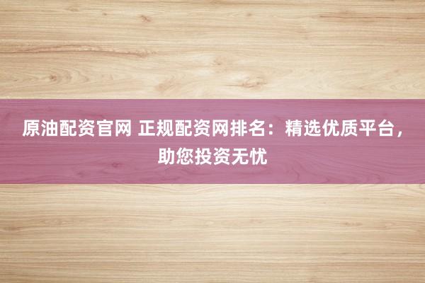 原油配资官网 正规配资网排名：精选优质平台，助您投资无忧