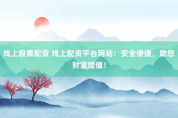 线上股票配资 线上配资平台网站：安全便捷，助您财富增值！
