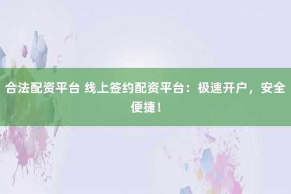 合法配资平台 线上签约配资平台：极速开户，安全便捷！