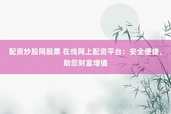 配资炒股网股票 在线网上配资平台：安全便捷，助您财富增值