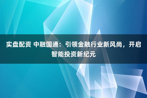 实盘配资 中融国通：引领金融行业新风尚，开启智能投资新纪元