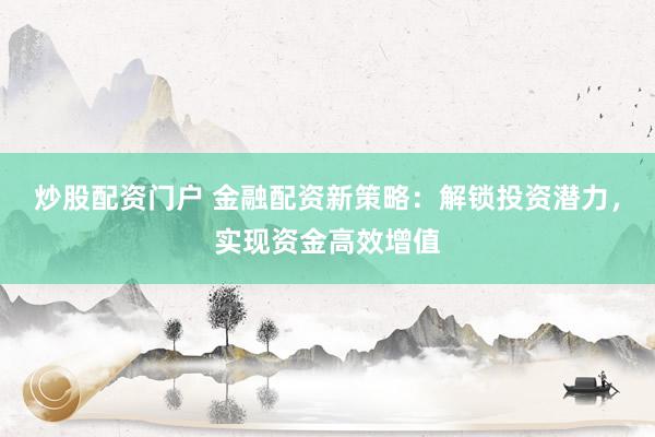 炒股配资门户 金融配资新策略：解锁投资潜力，实现资金高效增值